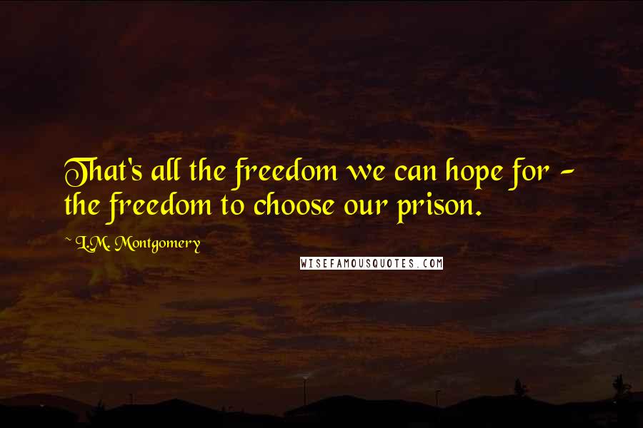 L.M. Montgomery Quotes: That's all the freedom we can hope for - the freedom to choose our prison.