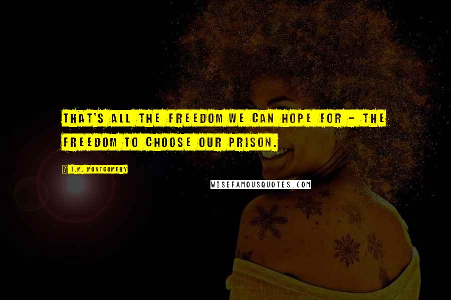 L.M. Montgomery Quotes: That's all the freedom we can hope for - the freedom to choose our prison.