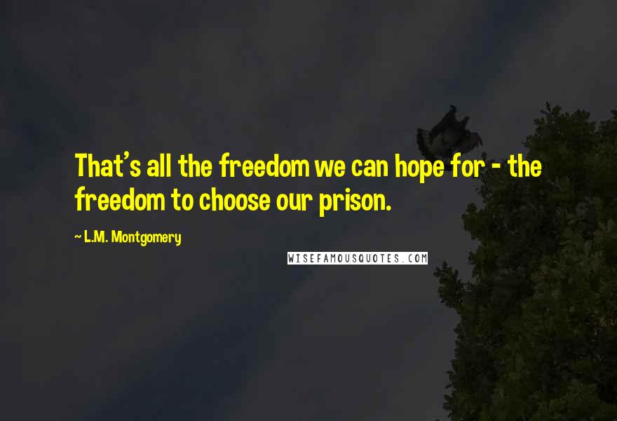 L.M. Montgomery Quotes: That's all the freedom we can hope for - the freedom to choose our prison.