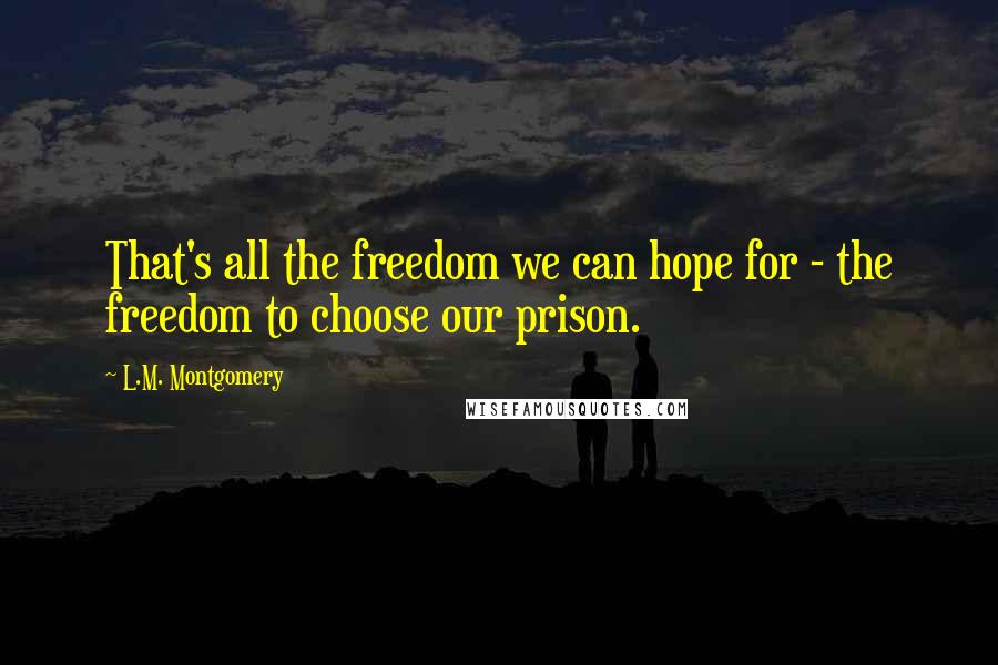 L.M. Montgomery Quotes: That's all the freedom we can hope for - the freedom to choose our prison.