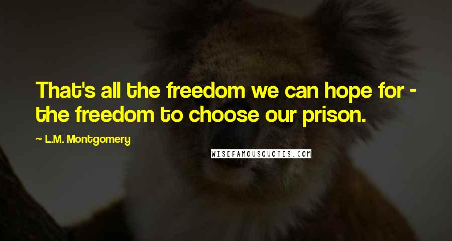 L.M. Montgomery Quotes: That's all the freedom we can hope for - the freedom to choose our prison.