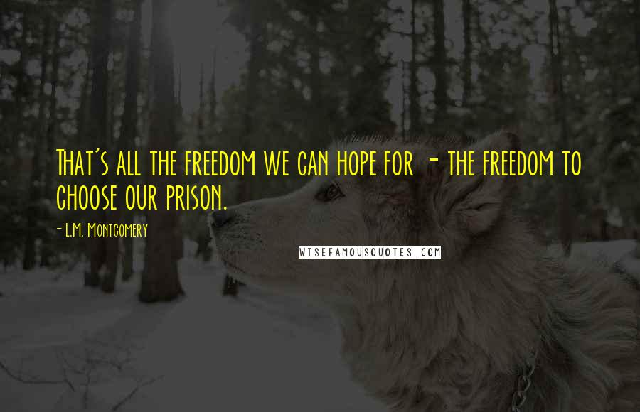 L.M. Montgomery Quotes: That's all the freedom we can hope for - the freedom to choose our prison.