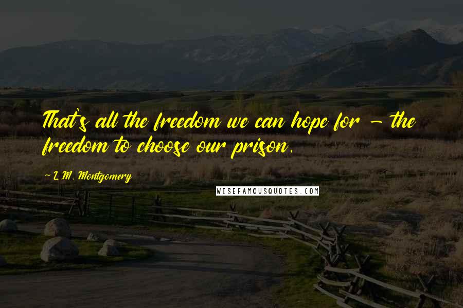 L.M. Montgomery Quotes: That's all the freedom we can hope for - the freedom to choose our prison.