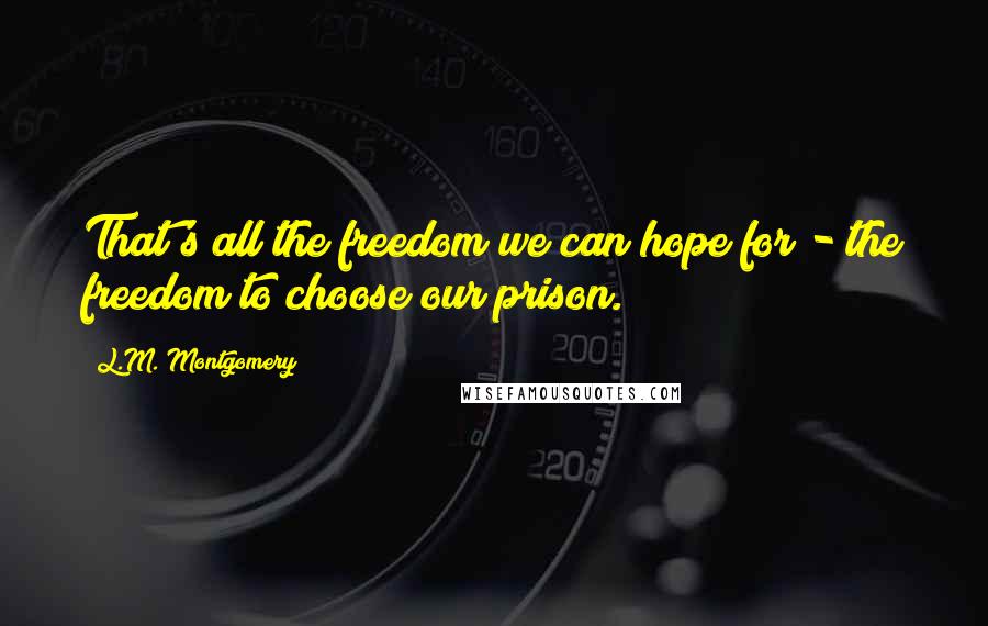L.M. Montgomery Quotes: That's all the freedom we can hope for - the freedom to choose our prison.