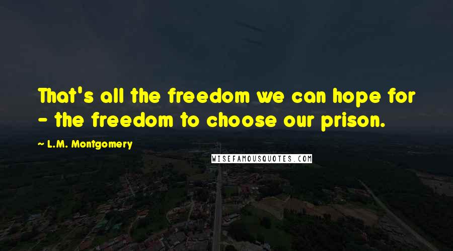 L.M. Montgomery Quotes: That's all the freedom we can hope for - the freedom to choose our prison.