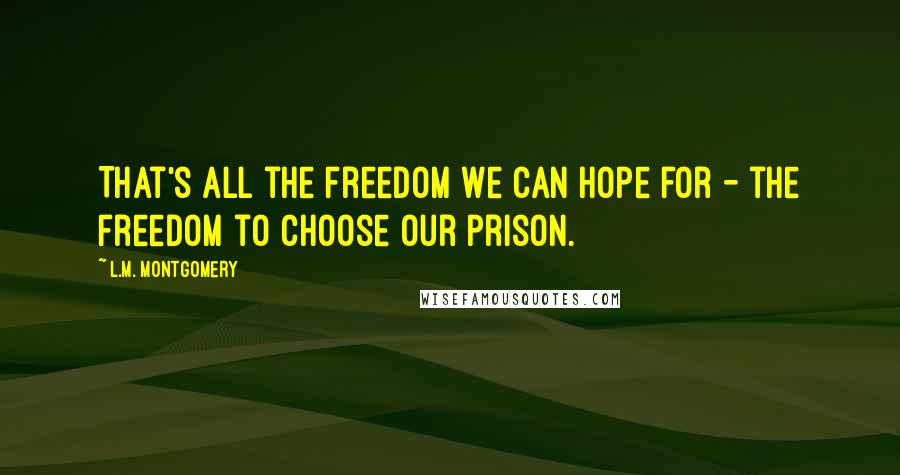 L.M. Montgomery Quotes: That's all the freedom we can hope for - the freedom to choose our prison.