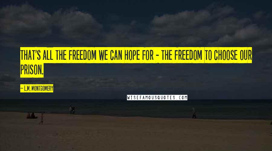 L.M. Montgomery Quotes: That's all the freedom we can hope for - the freedom to choose our prison.