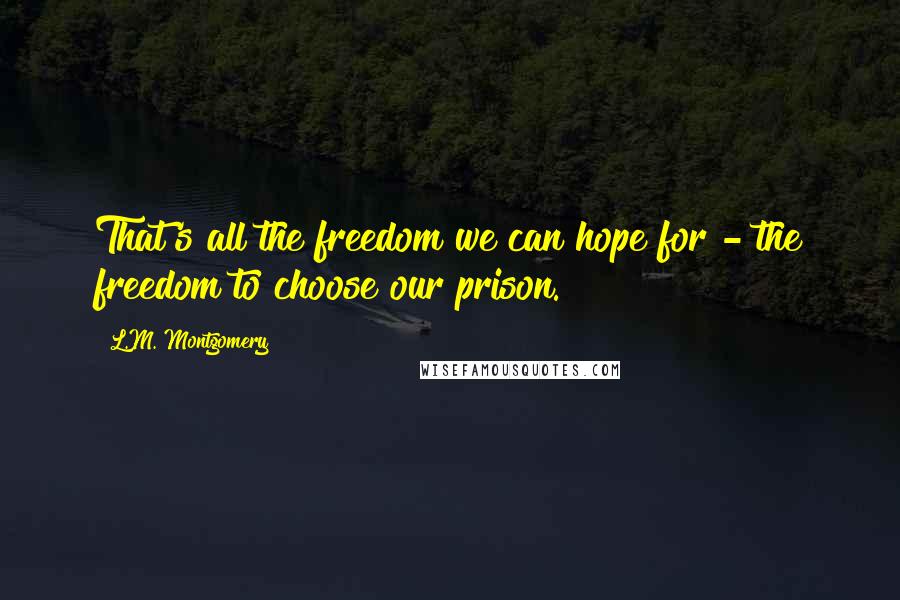 L.M. Montgomery Quotes: That's all the freedom we can hope for - the freedom to choose our prison.
