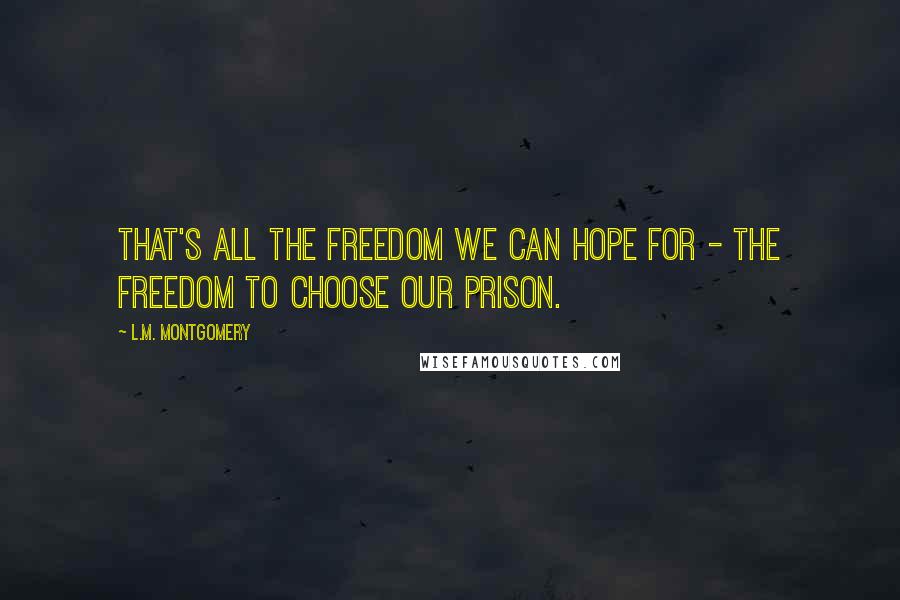 L.M. Montgomery Quotes: That's all the freedom we can hope for - the freedom to choose our prison.