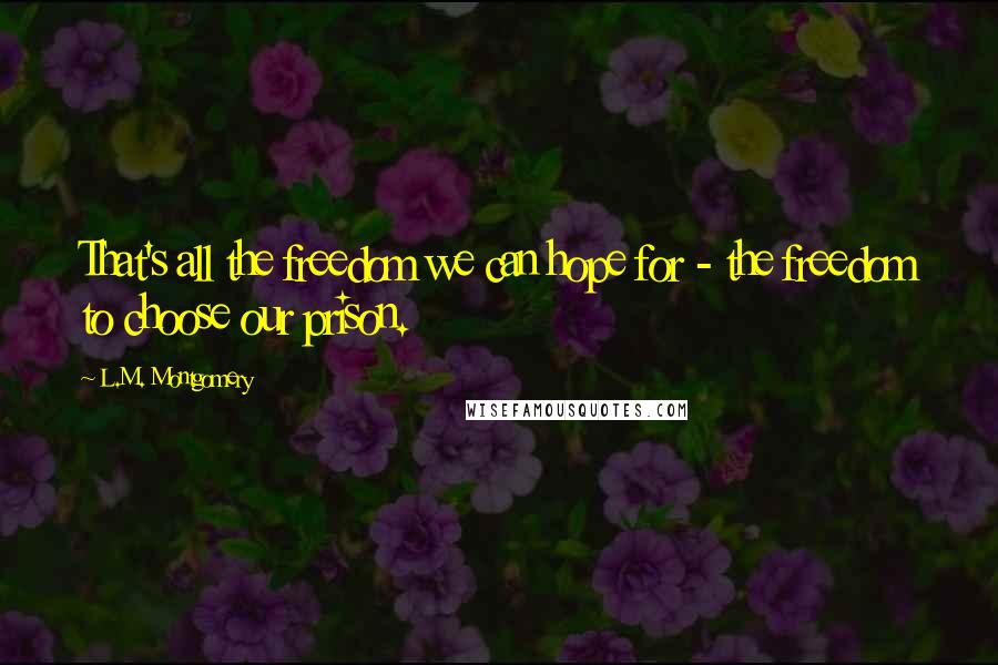 L.M. Montgomery Quotes: That's all the freedom we can hope for - the freedom to choose our prison.