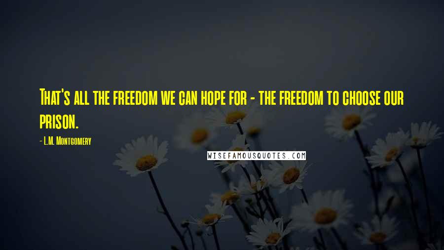 L.M. Montgomery Quotes: That's all the freedom we can hope for - the freedom to choose our prison.