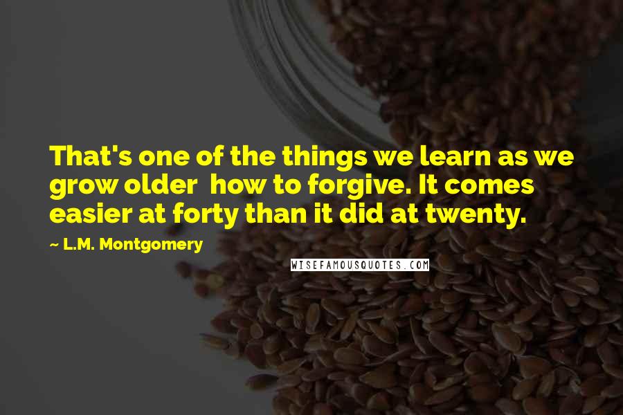 L.M. Montgomery Quotes: That's one of the things we learn as we grow older how to forgive. It comes easier at forty than it did at twenty.