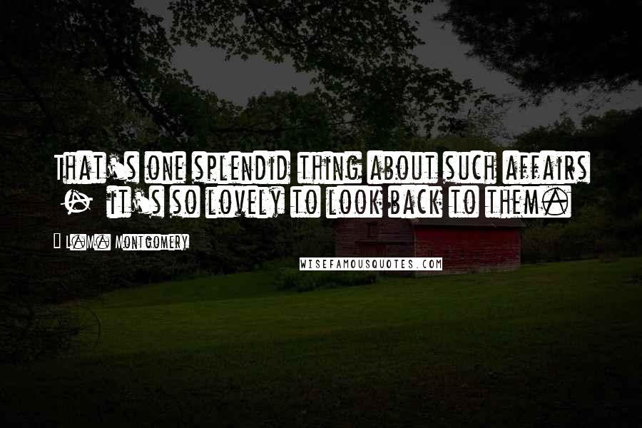 L.M. Montgomery Quotes: That's one splendid thing about such affairs - it's so lovely to look back to them.
