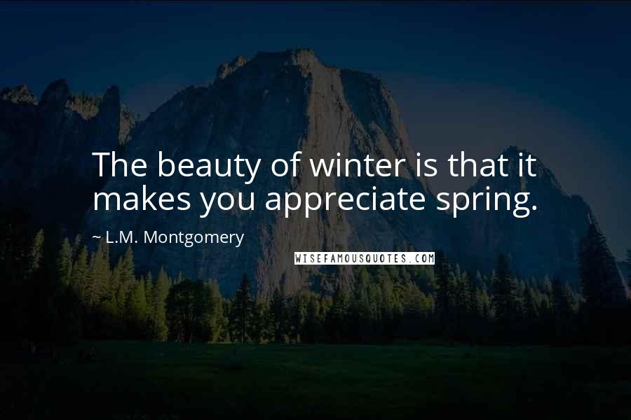 L.M. Montgomery Quotes: The beauty of winter is that it makes you appreciate spring.