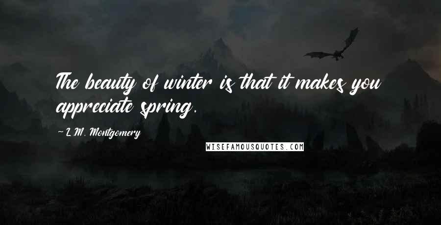 L.M. Montgomery Quotes: The beauty of winter is that it makes you appreciate spring.