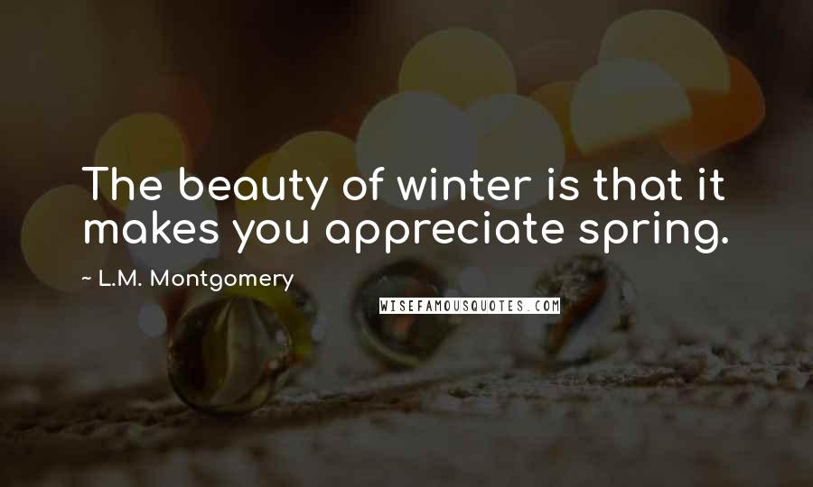 L.M. Montgomery Quotes: The beauty of winter is that it makes you appreciate spring.