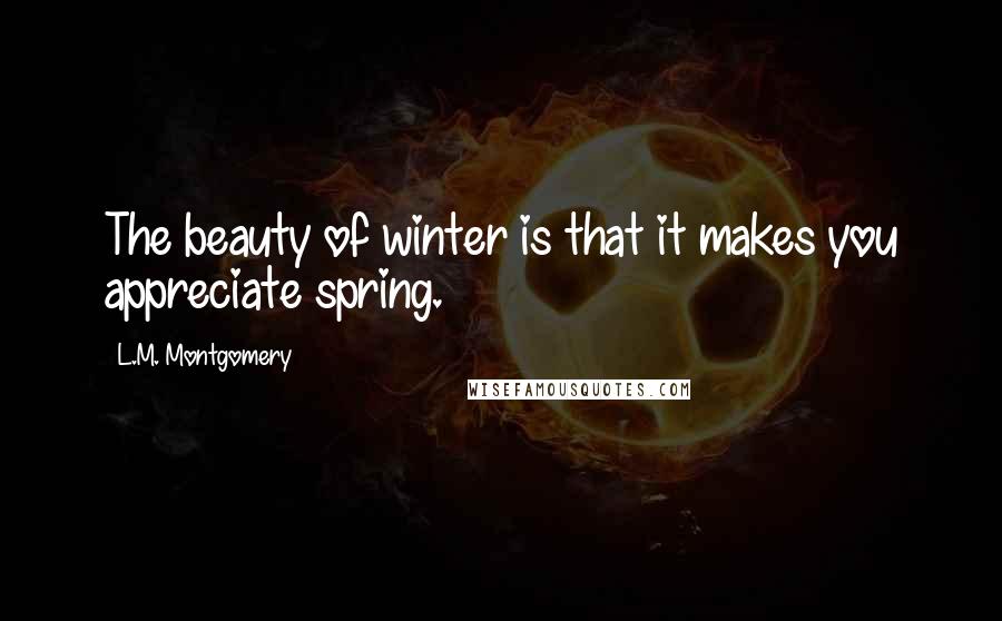 L.M. Montgomery Quotes: The beauty of winter is that it makes you appreciate spring.