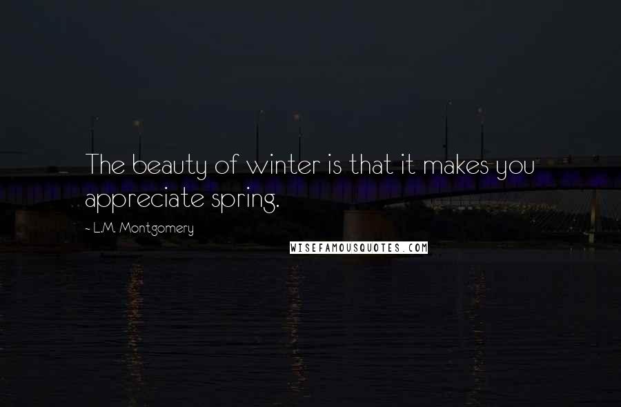 L.M. Montgomery Quotes: The beauty of winter is that it makes you appreciate spring.