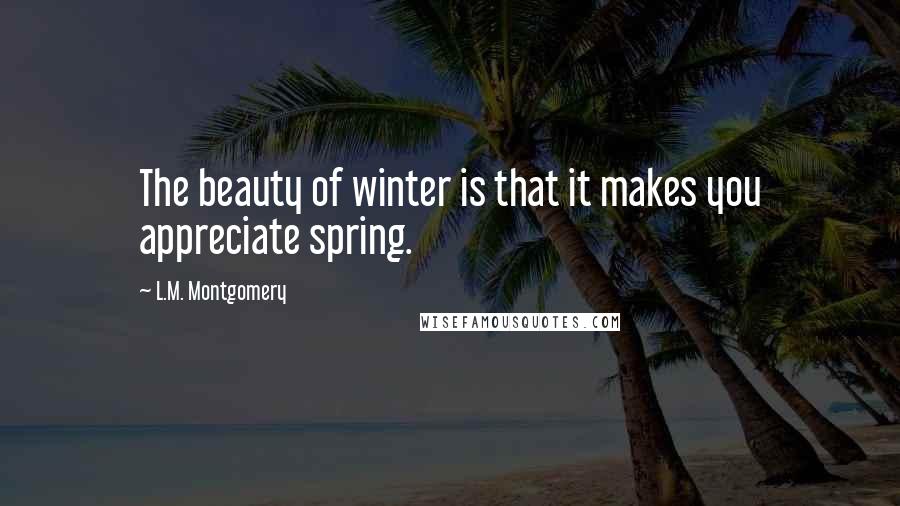 L.M. Montgomery Quotes: The beauty of winter is that it makes you appreciate spring.