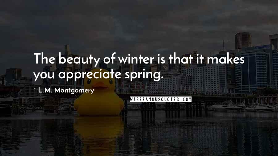 L.M. Montgomery Quotes: The beauty of winter is that it makes you appreciate spring.