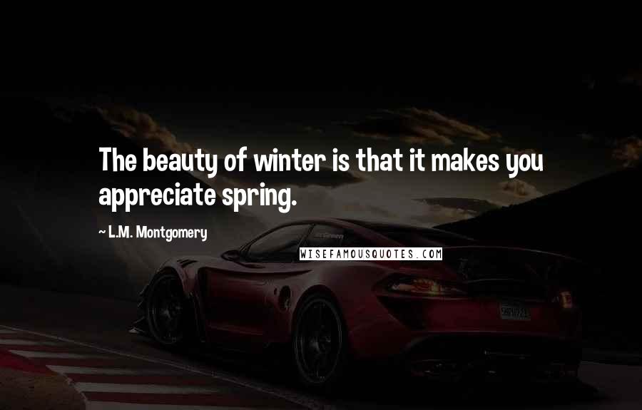 L.M. Montgomery Quotes: The beauty of winter is that it makes you appreciate spring.