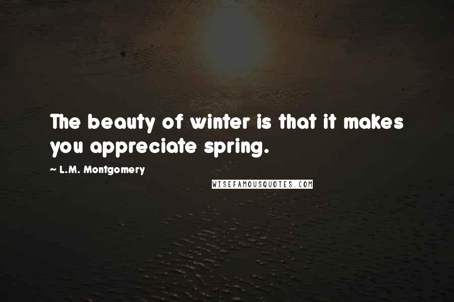 L.M. Montgomery Quotes: The beauty of winter is that it makes you appreciate spring.