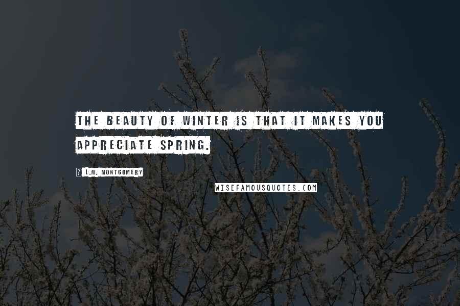 L.M. Montgomery Quotes: The beauty of winter is that it makes you appreciate spring.