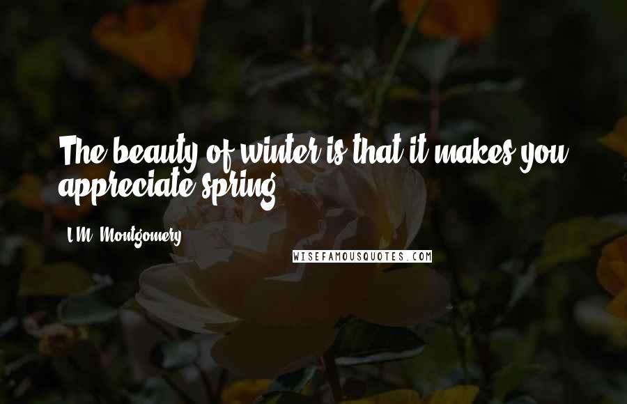 L.M. Montgomery Quotes: The beauty of winter is that it makes you appreciate spring.