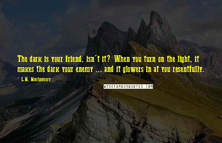 L.M. Montgomery Quotes: The dark is your friend, isn't it? When you turn on the light, it makes the dark your enemy ... and it glowers in at you resentfully.