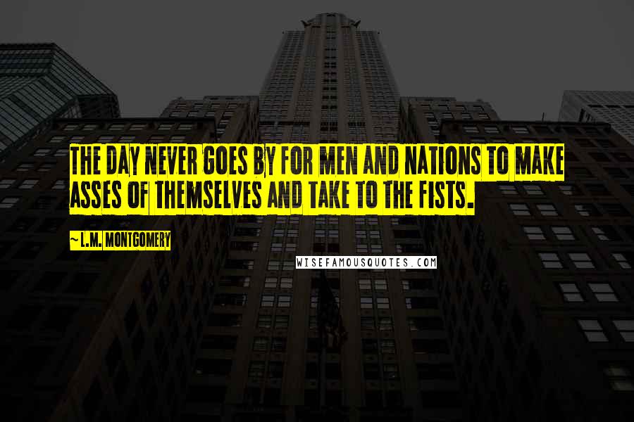 L.M. Montgomery Quotes: The day never goes by for men and nations to make asses of themselves and take to the fists.