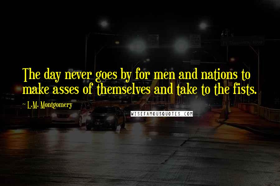L.M. Montgomery Quotes: The day never goes by for men and nations to make asses of themselves and take to the fists.