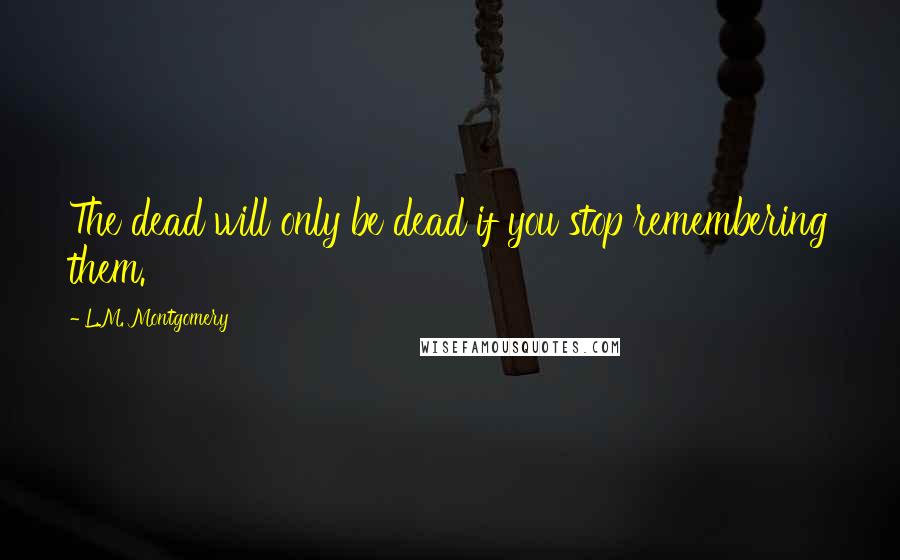 L.M. Montgomery Quotes: The dead will only be dead if you stop remembering them.