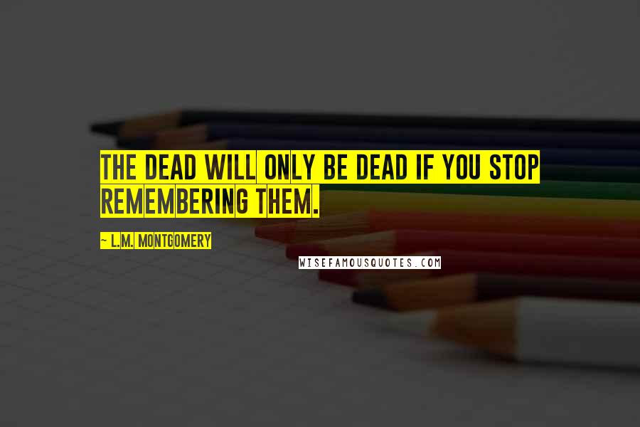 L.M. Montgomery Quotes: The dead will only be dead if you stop remembering them.