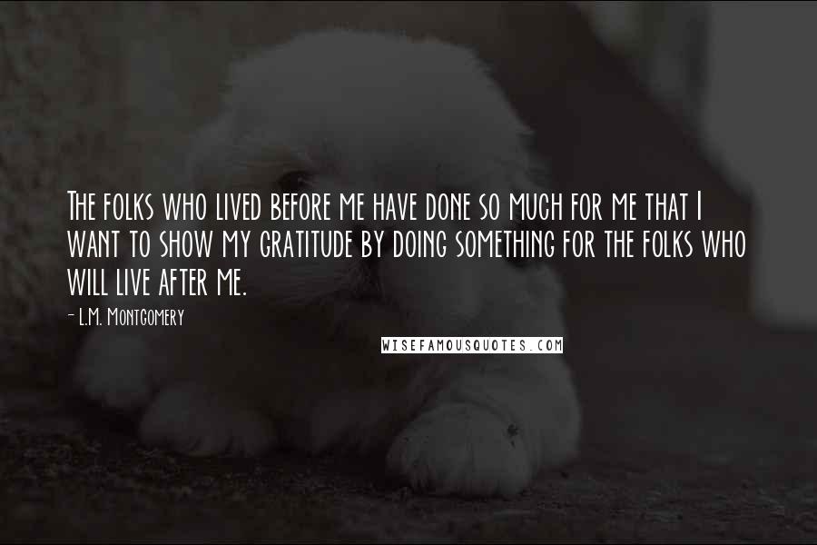 L.M. Montgomery Quotes: The folks who lived before me have done so much for me that I want to show my gratitude by doing something for the folks who will live after me.