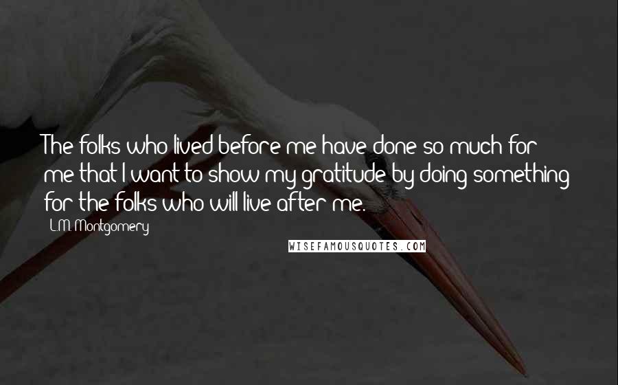 L.M. Montgomery Quotes: The folks who lived before me have done so much for me that I want to show my gratitude by doing something for the folks who will live after me.