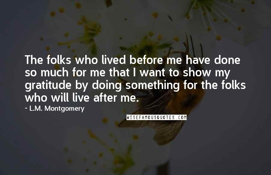 L.M. Montgomery Quotes: The folks who lived before me have done so much for me that I want to show my gratitude by doing something for the folks who will live after me.