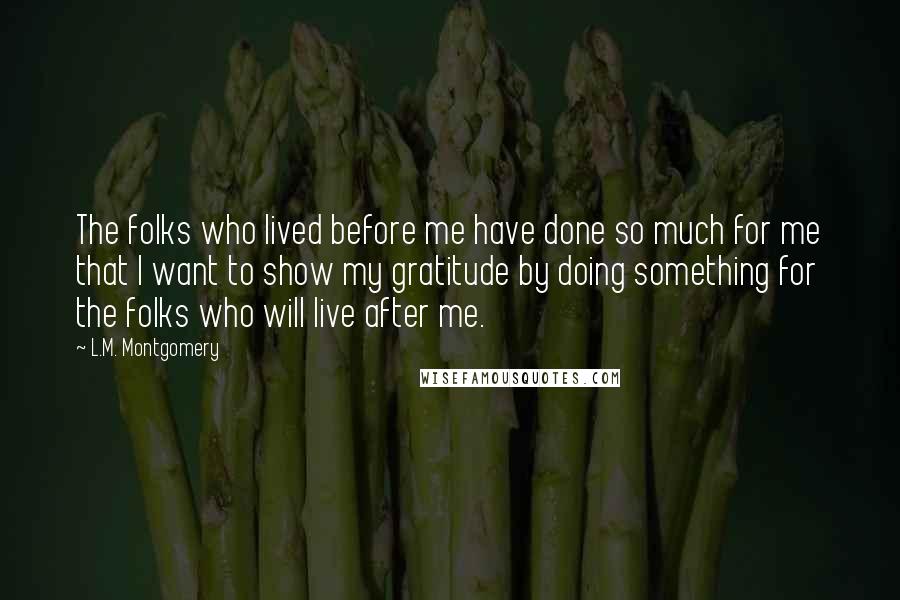 L.M. Montgomery Quotes: The folks who lived before me have done so much for me that I want to show my gratitude by doing something for the folks who will live after me.