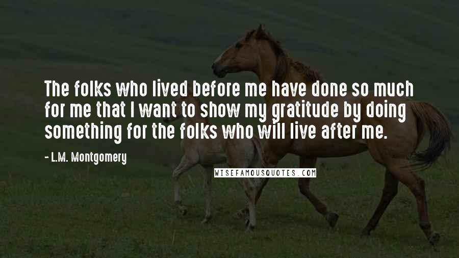 L.M. Montgomery Quotes: The folks who lived before me have done so much for me that I want to show my gratitude by doing something for the folks who will live after me.