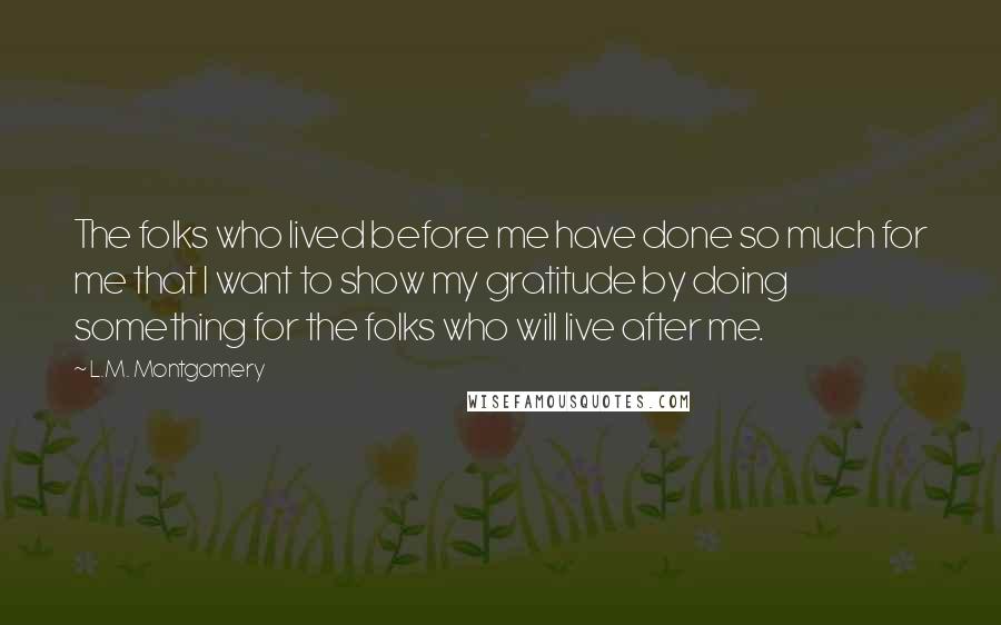 L.M. Montgomery Quotes: The folks who lived before me have done so much for me that I want to show my gratitude by doing something for the folks who will live after me.