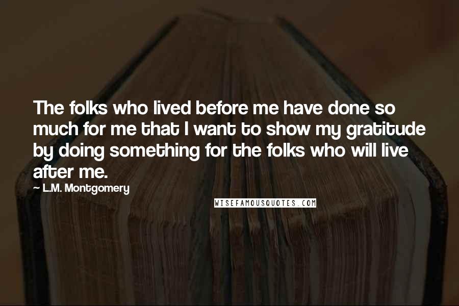 L.M. Montgomery Quotes: The folks who lived before me have done so much for me that I want to show my gratitude by doing something for the folks who will live after me.