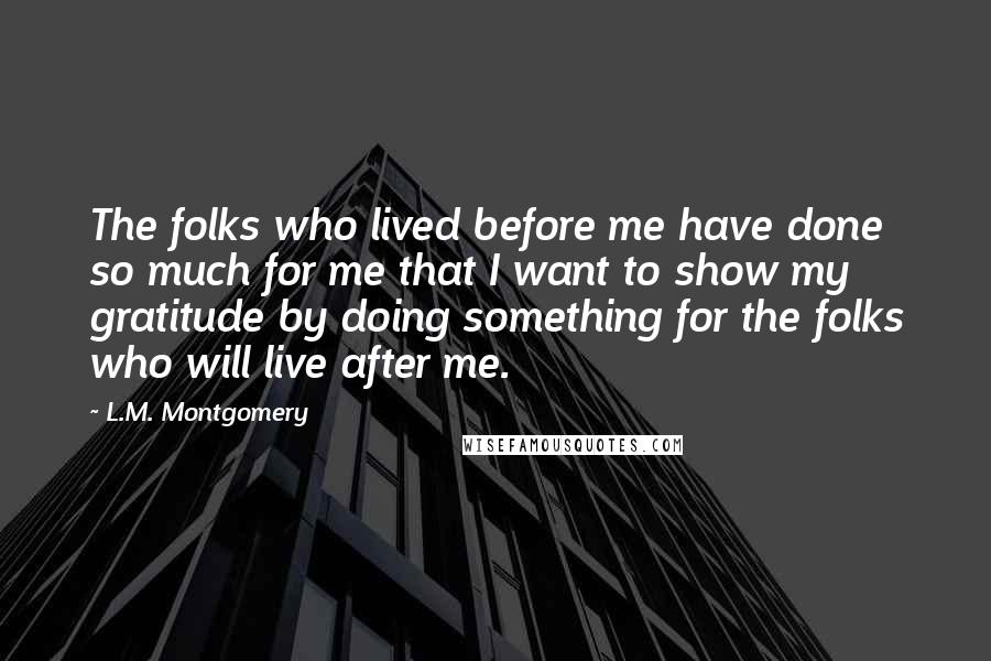 L.M. Montgomery Quotes: The folks who lived before me have done so much for me that I want to show my gratitude by doing something for the folks who will live after me.