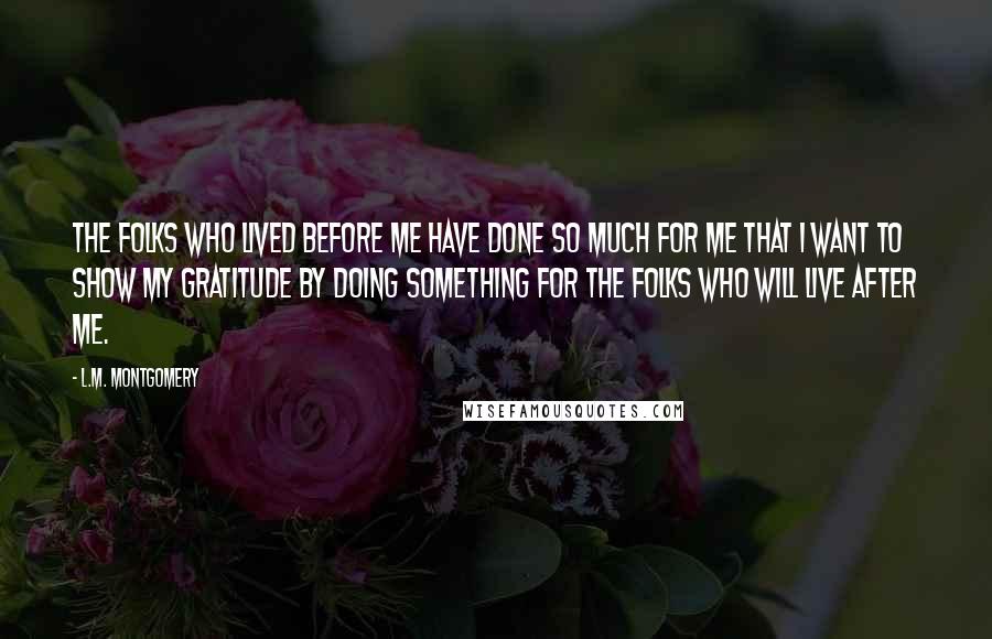 L.M. Montgomery Quotes: The folks who lived before me have done so much for me that I want to show my gratitude by doing something for the folks who will live after me.