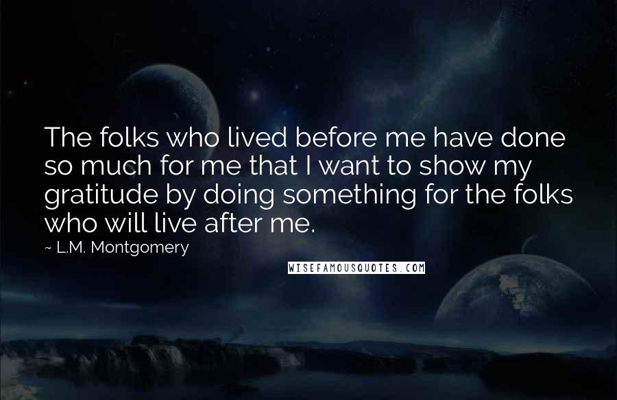 L.M. Montgomery Quotes: The folks who lived before me have done so much for me that I want to show my gratitude by doing something for the folks who will live after me.