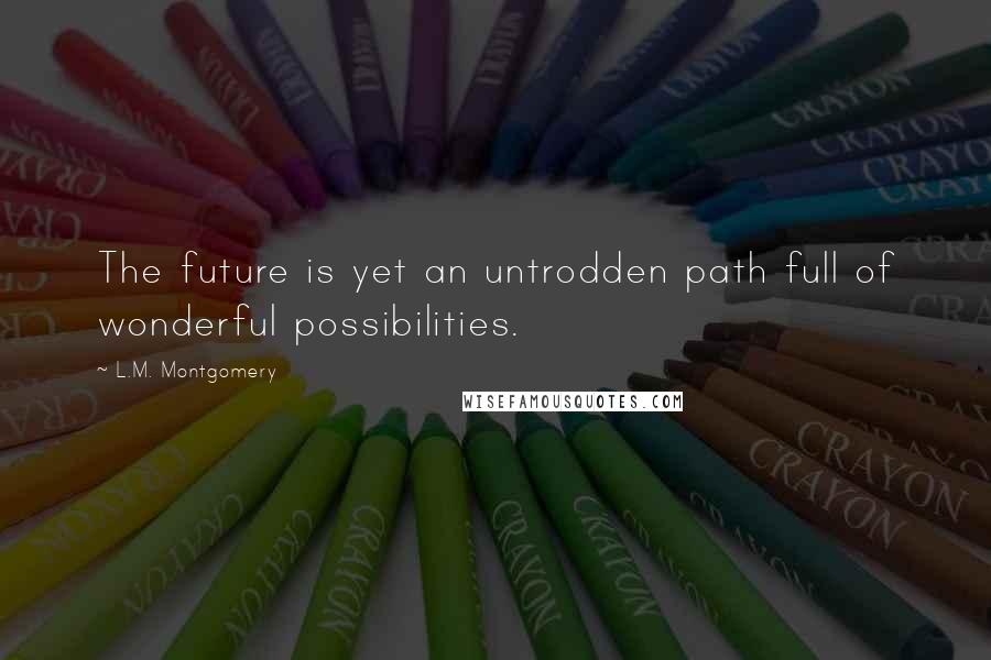 L.M. Montgomery Quotes: The future is yet an untrodden path full of wonderful possibilities.