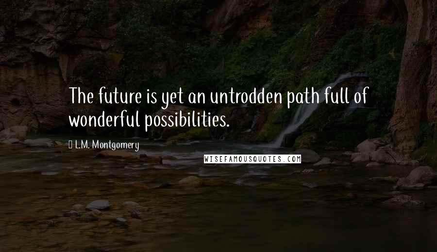L.M. Montgomery Quotes: The future is yet an untrodden path full of wonderful possibilities.