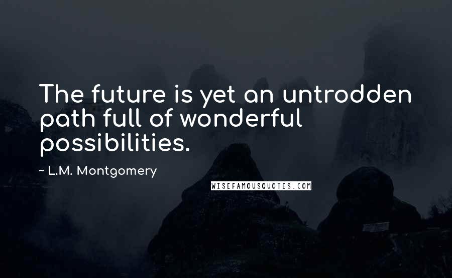 L.M. Montgomery Quotes: The future is yet an untrodden path full of wonderful possibilities.