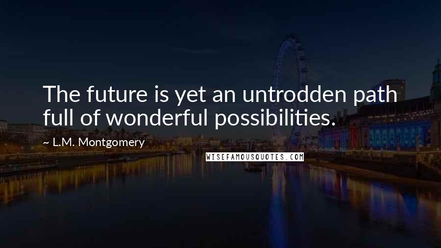 L.M. Montgomery Quotes: The future is yet an untrodden path full of wonderful possibilities.