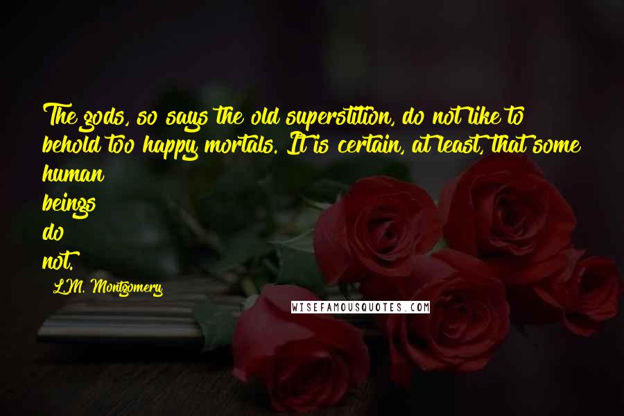 L.M. Montgomery Quotes: The gods, so says the old superstition, do not like to behold too happy mortals. It is certain, at least, that some human beings do not.