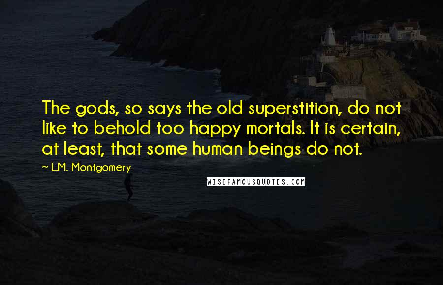 L.M. Montgomery Quotes: The gods, so says the old superstition, do not like to behold too happy mortals. It is certain, at least, that some human beings do not.