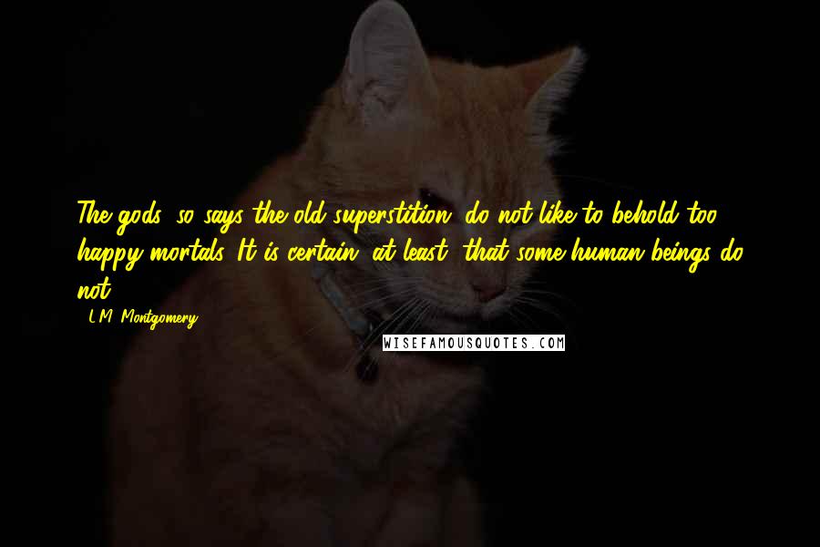 L.M. Montgomery Quotes: The gods, so says the old superstition, do not like to behold too happy mortals. It is certain, at least, that some human beings do not.